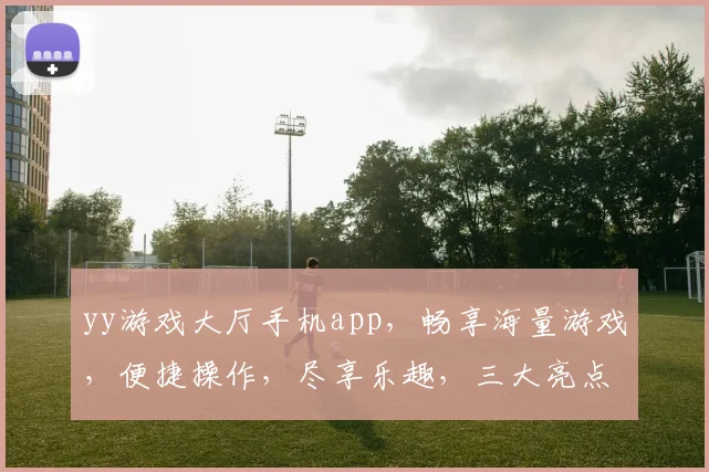 yy游戏大厅手机app，畅享海量游戏，便捷操作，尽享乐趣，三大亮点，不容错过