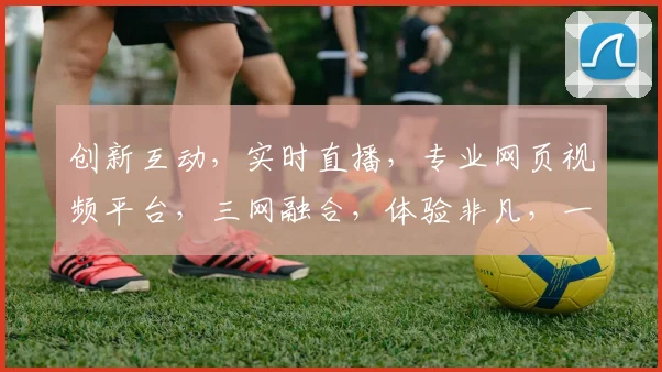 创新互动，实时直播，专业网页视频平台，三网融合，体验非凡，一网打尽