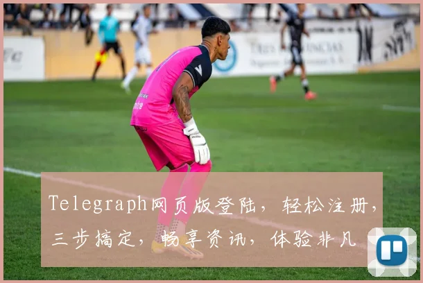 Telegraph网页版登陆，轻松注册，三步搞定，畅享资讯，体验非凡