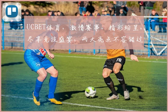 UCBET体育，激情赛事，精彩纷呈，尽享竞技盛宴，两大亮点不容错过