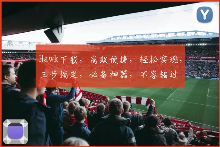 Hawk下载，高效便捷，轻松实现，三步搞定，必备神器，不容错过