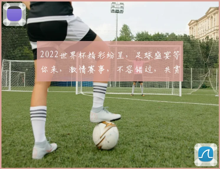 2022世界杯精彩纷呈，足球盛宴等你来，激情赛事，不容错过，共赏精彩瞬间。