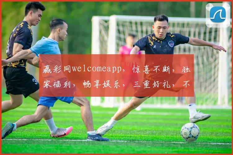 赢彩网welcomeapp，惊喜不断，独家福利，畅享娱乐，三重好礼，不容错过，体验非凡