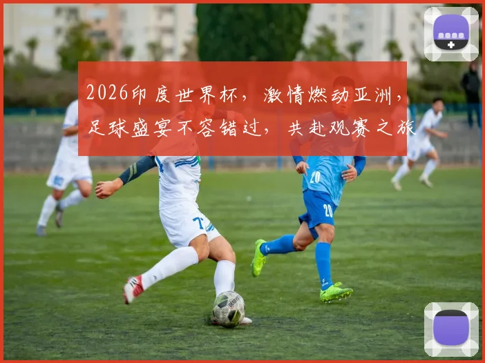 2026印度世界杯，激情燃动亚洲，足球盛宴不容错过，共赴观赛之旅