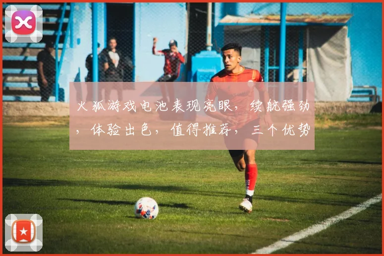 火狐游戏电池表现亮眼，续航强劲，体验出色，值得推荐，三个优势，一网打尽