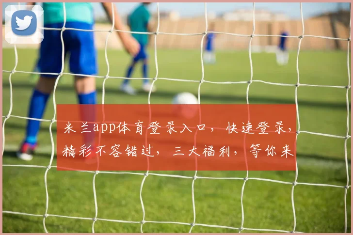米兰app体育登录入口，快速登录，精彩不容错过，三大福利，等你来拿，体验非凡