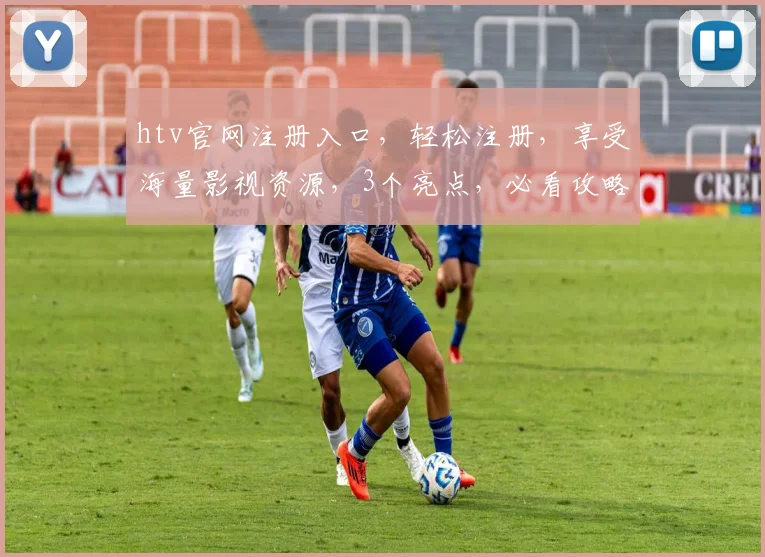 htv官网注册入口，轻松注册，享受海量影视资源，3个亮点，必看攻略