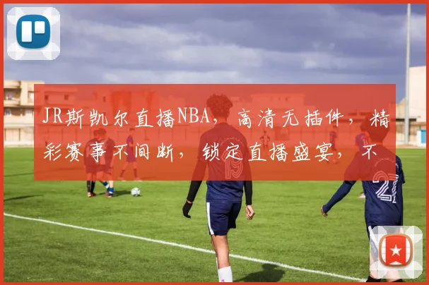 JR斯凯尔直播NBA，高清无插件，精彩赛事不间断，锁定直播盛宴，不容错过
