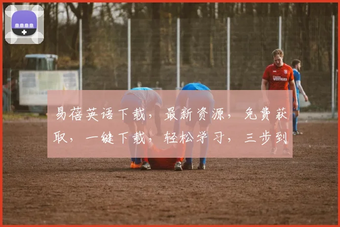 易蓓英语下载，最新资源，免费获取，一键下载，轻松学习，三步到位