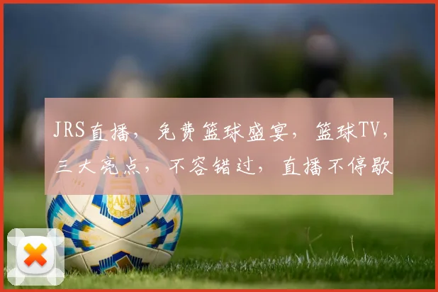 JRS直播，免费篮球盛宴，篮球TV，三大亮点，不容错过，直播不停歇