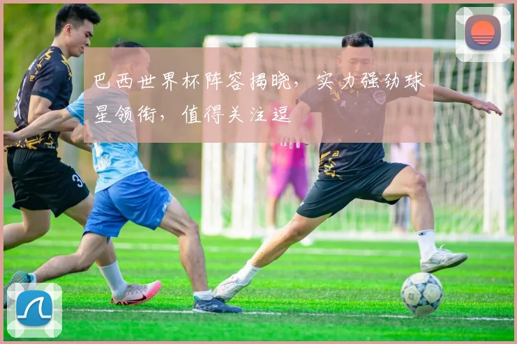 巴西世界杯阵容揭晓，实力强劲球星领衔，值得关注逗