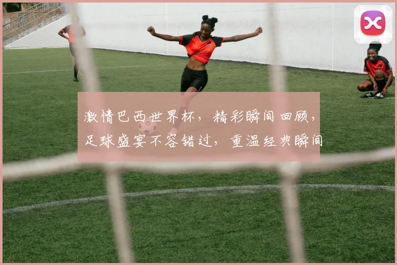 激情巴西世界杯，精彩瞬间回顾，足球盛宴不容错过，重温经典瞬间，一触即发